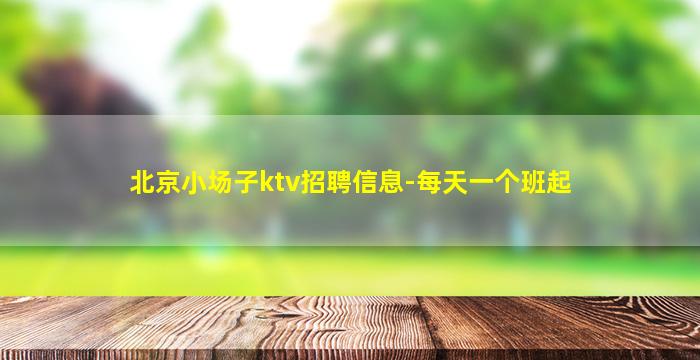 北京小场子ktv招聘信息-每天一个班起