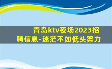 青岛ktv夜场2023招聘信息-迷茫不如低头努力